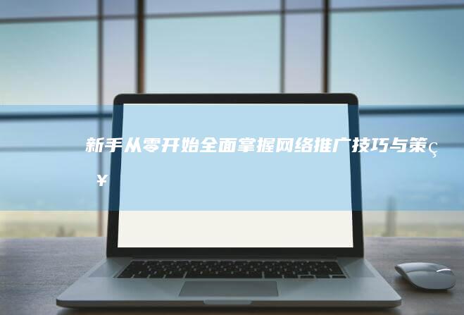 新手从零开始：全面掌握网络推广技巧与策略